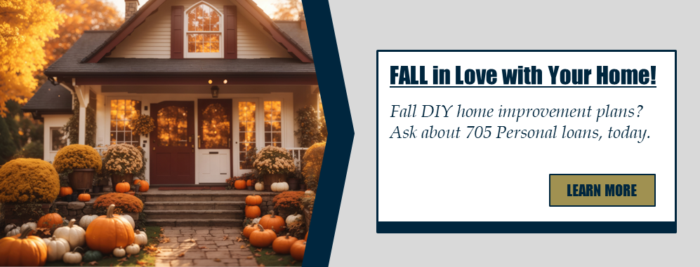 FALL in Love with Your Home! Fall DIY home improvement plans? Ask about 705 Personal loans, today. Learn more.