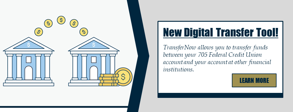 New Digital Transfer Tool! TransferNow allows you to transfer funds between your 705 Federal Credit Union account and your account at other financial institutions. Learn more.