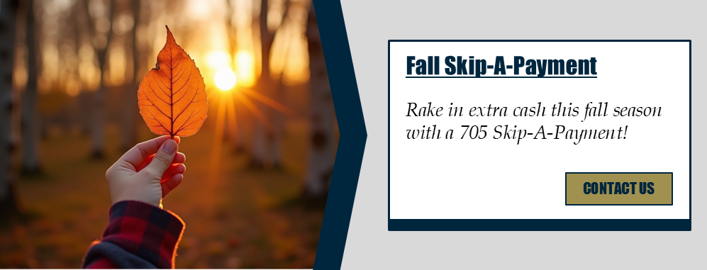 Fall Skip-A-Payment: Rake in extra cash this fall season with a 705 Skip-A-Payment! Contact us.