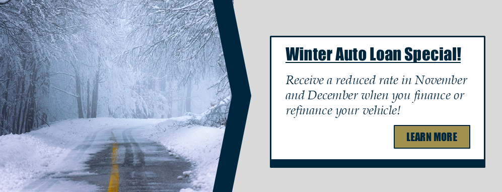 Winter Auto Loan Special! Receive a reduced rate in November and December when you finance or refinance your vehicle! Learn more.