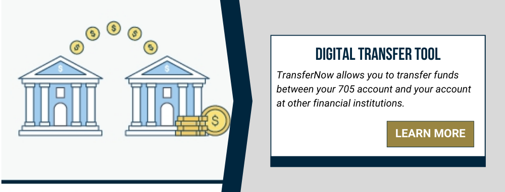 Digital Transfer Tool: TransferNow allows you to transfer funds between your 705 account and your account at other financial institutions. Learn more!