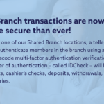 Shared Branch transactions are now easier and more secure than ever! If you bank at one of our Shared Branch locations, a teller can now identify and authenticate members in the branch using a QR code and one-time passcode multi-factor authentication verification. This additional layer of authentication - called IDCheck - will be used for loan payments, cashier check's, deposits, withdrawals, transfers, and account inquiries.